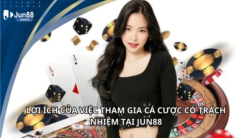Lợi ích của việc tham gia cá cược có trách nhiệm tại Jun88